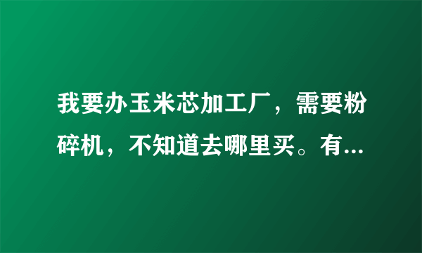 我要办玉米芯加工厂，需要粉碎机，不知道去哪里买。有朋友告诉我吗？