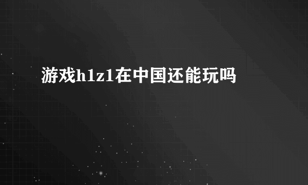 游戏h1z1在中国还能玩吗