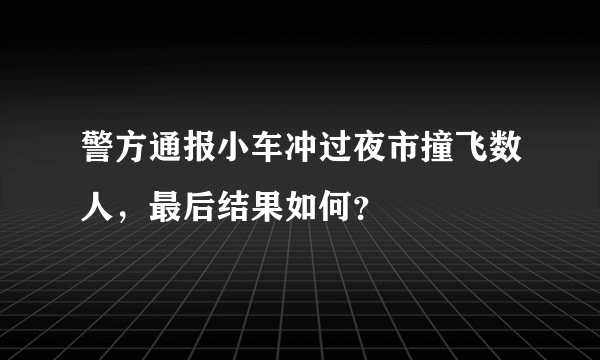 警方通报小车冲过夜市撞飞数人，最后结果如何？