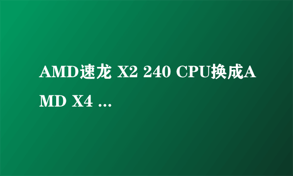 AMD速龙 X2 240 CPU换成AMD X4 955可以吗 效果怎么样