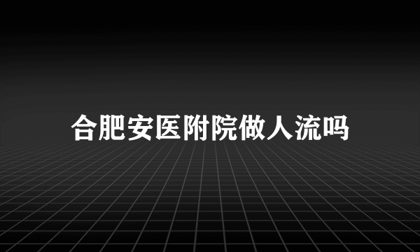 合肥安医附院做人流吗