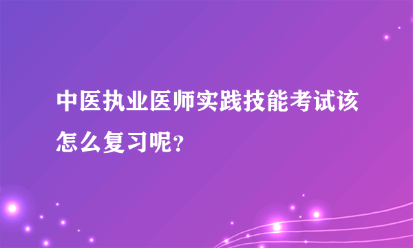 中医执业医师实践技能考试该怎么复习呢？