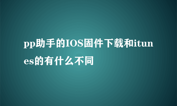 pp助手的IOS固件下载和itunes的有什么不同