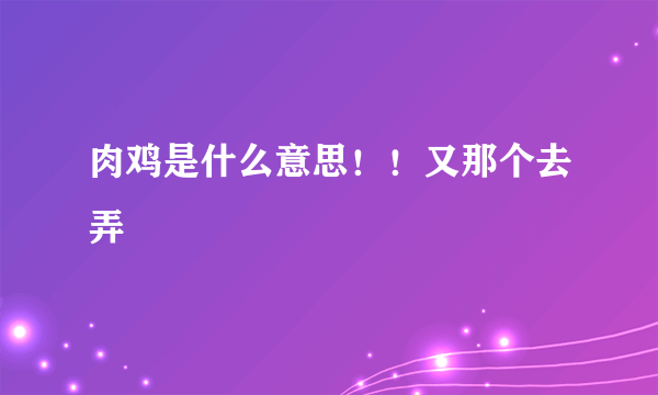 肉鸡是什么意思！！又那个去弄