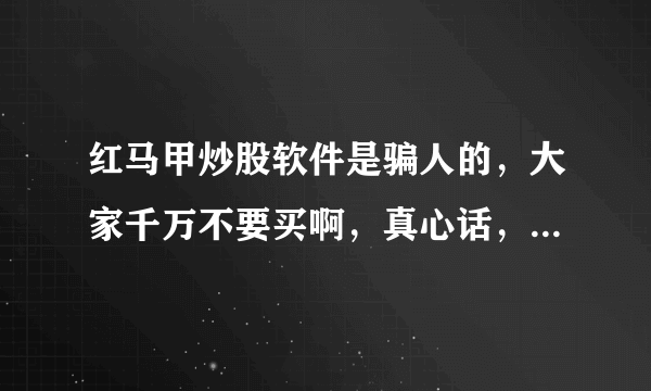 红马甲炒股软件是骗人的，大家千万不要买啊，真心话，骗人的话，马上见老阎