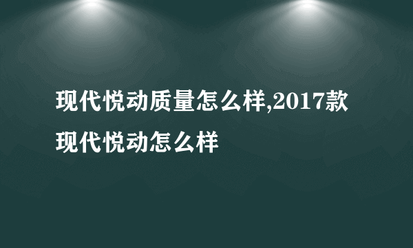 现代悦动质量怎么样,2017款现代悦动怎么样