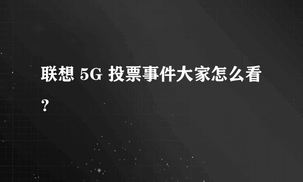 联想 5G 投票事件大家怎么看？