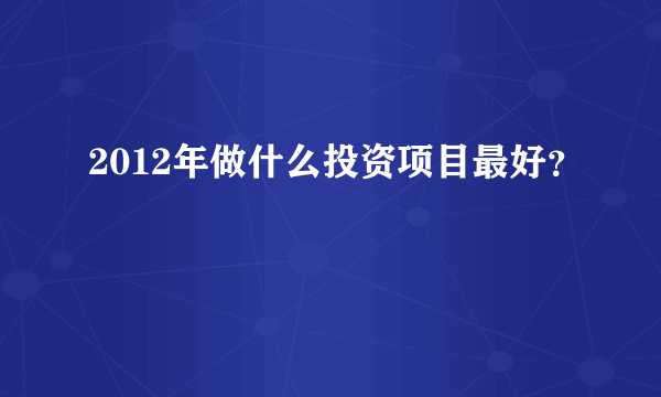 2012年做什么投资项目最好？