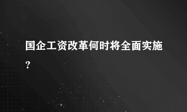 国企工资改革何时将全面实施？