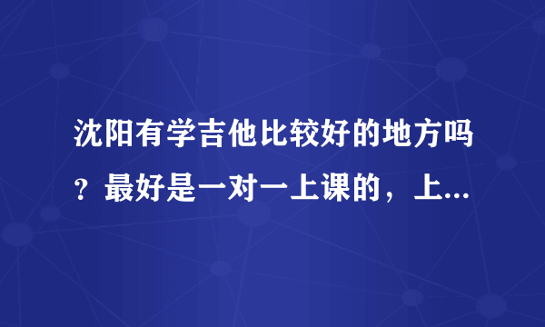 沈阳有学吉他比较好的地方吗？最好是一对一上课的，上课的人多我有点不好意思。环境还得好点，谢谢啦