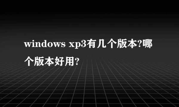 windows xp3有几个版本?哪个版本好用?