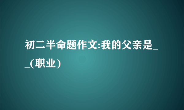 初二半命题作文:我的父亲是__(职业)