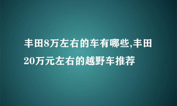 丰田8万左右的车有哪些,丰田20万元左右的越野车推荐