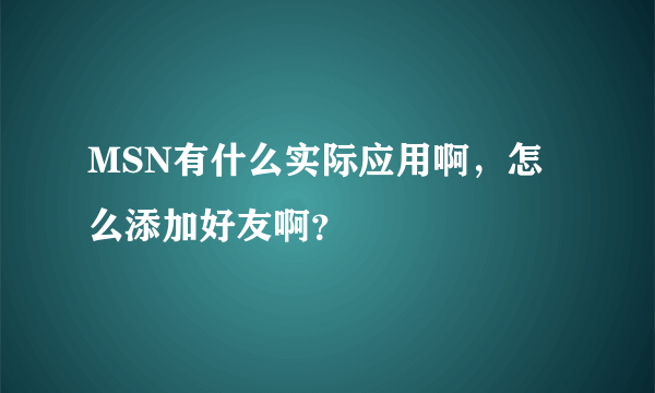 MSN有什么实际应用啊，怎么添加好友啊？