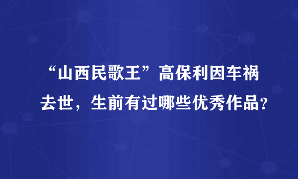 “山西民歌王”高保利因车祸去世，生前有过哪些优秀作品？