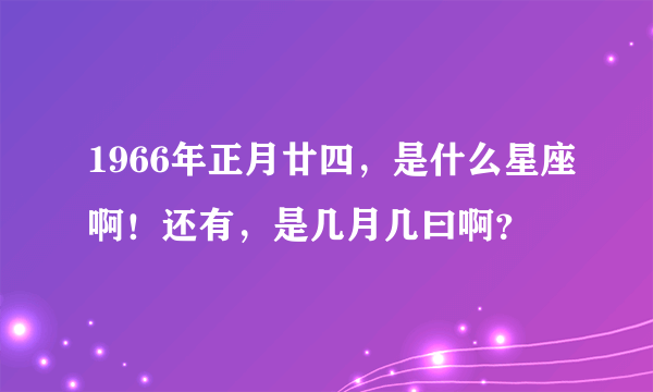 1966年正月廿四，是什么星座啊！还有，是几月几曰啊？