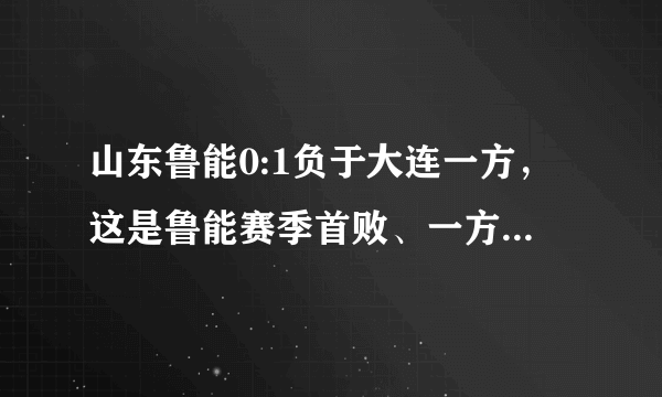 山东鲁能0:1负于大连一方，这是鲁能赛季首败、一方联赛首胜，如何看待两队的表现？