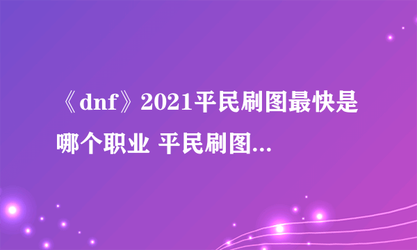 《dnf》2021平民刷图最快是哪个职业 平民刷图最快职业推荐