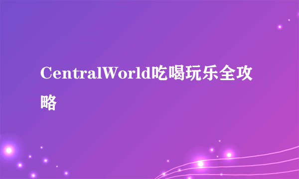 CentralWorld吃喝玩乐全攻略