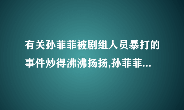 有关孙菲菲被剧组人员暴打的事件炒得沸沸扬扬,孙菲菲为什么被打？