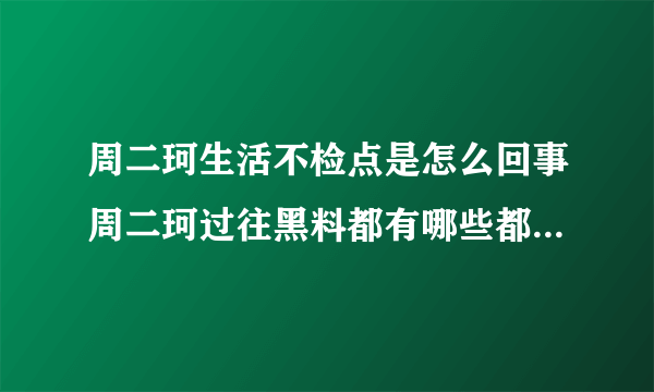 周二珂生活不检点是怎么回事周二珂过往黑料都有哪些都是真的吗-网红百科-飞外网