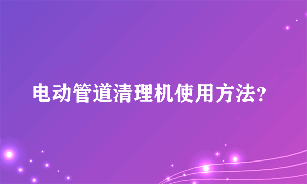 电动管道清理机使用方法？