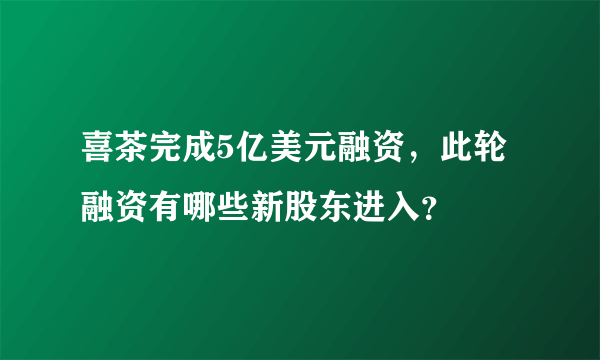 喜茶完成5亿美元融资，此轮融资有哪些新股东进入？