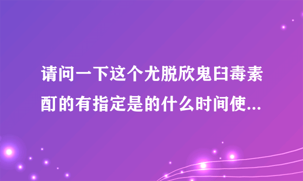 请问一下这个尤脱欣鬼臼毒素酊的有指定是的什么时间使用的...