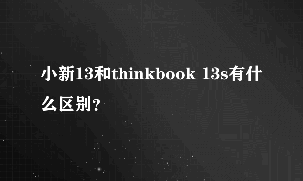 小新13和thinkbook 13s有什么区别？