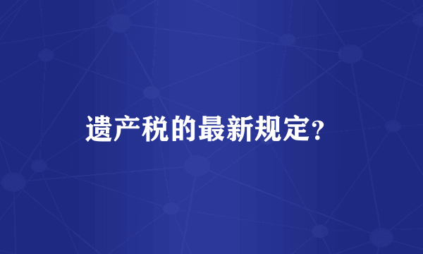 遗产税的最新规定？