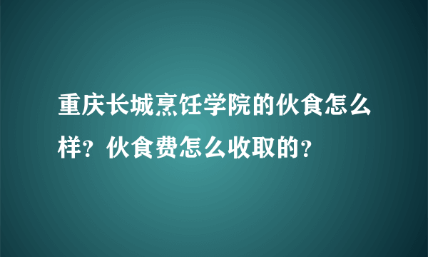 重庆长城烹饪学院的伙食怎么样？伙食费怎么收取的？