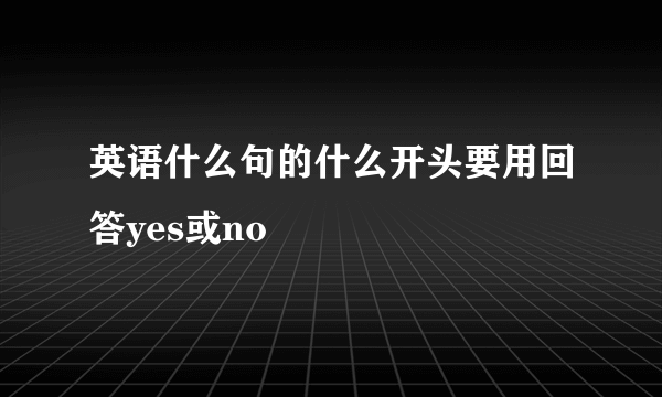 英语什么句的什么开头要用回答yes或no