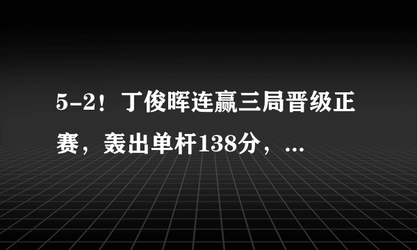 5-2！丁俊晖连赢三局晋级正赛，轰出单杆138分，中国名将大获全胜