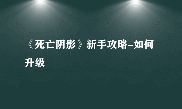 《死亡阴影》新手攻略-如何升级