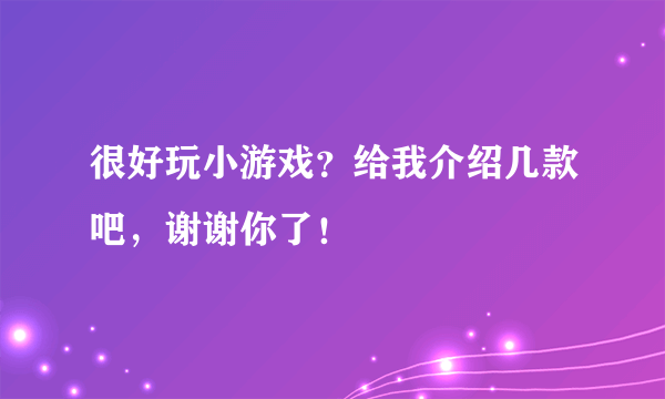 很好玩小游戏？给我介绍几款吧，谢谢你了！