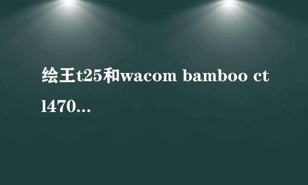 绘王t25和wacom bamboo ctl470哪个比较好？