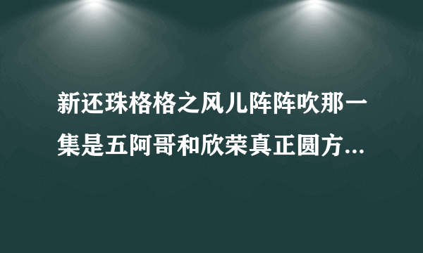 新还珠格格之风儿阵阵吹那一集是五阿哥和欣荣真正圆方是第几集啊