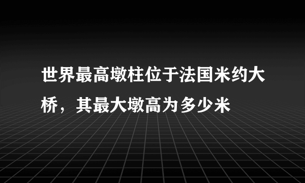 世界最高墩柱位于法国米约大桥，其最大墩高为多少米