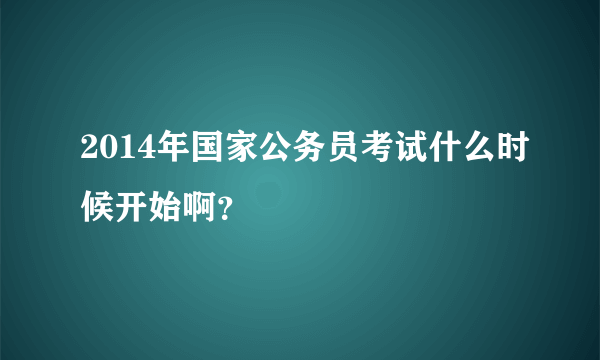 2014年国家公务员考试什么时候开始啊？