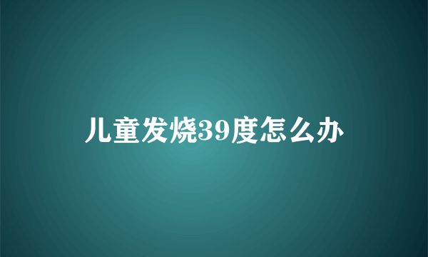 儿童发烧39度怎么办