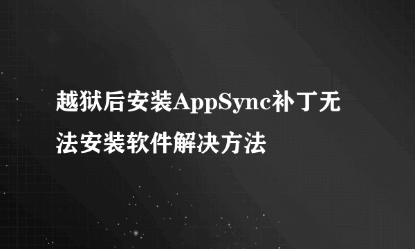 越狱后安装AppSync补丁无法安装软件解决方法