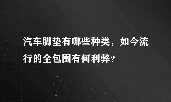 汽车脚垫有哪些种类，如今流行的全包围有何利弊？