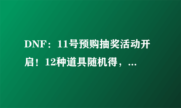 DNF：11号预购抽奖活动开启！12种道具随机得，欧皇可拿10套礼包