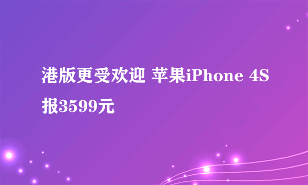 港版更受欢迎 苹果iPhone 4S报3599元