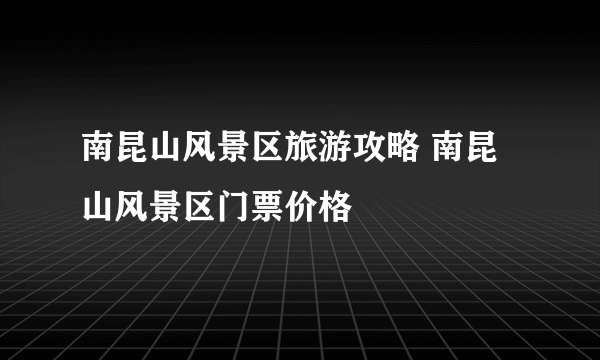 南昆山风景区旅游攻略 南昆山风景区门票价格