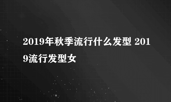 2019年秋季流行什么发型 2019流行发型女