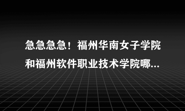 急急急急！福州华南女子学院和福州软件职业技术学院哪个更好？具体点，谢谢