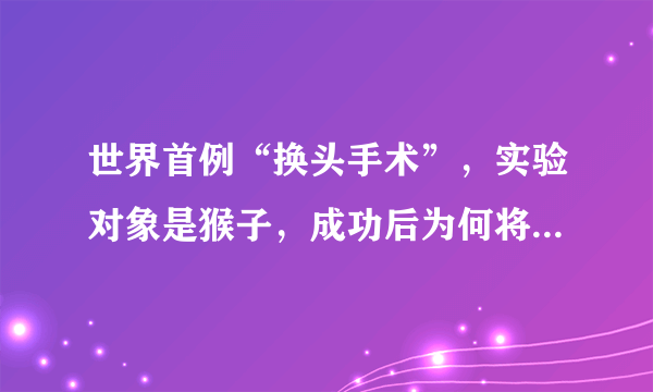 世界首例“换头手术”，实验对象是猴子，成功后为何将它安乐死？