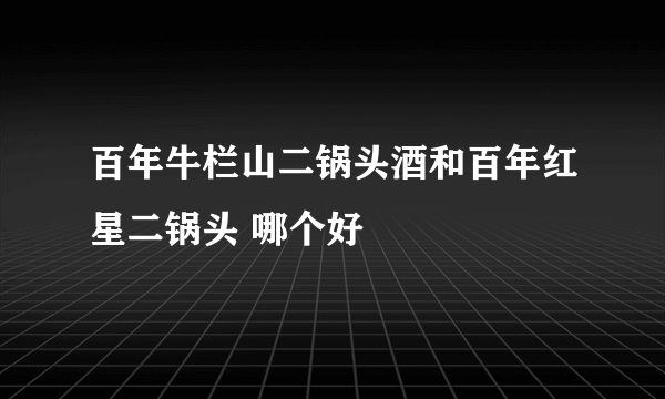 百年牛栏山二锅头酒和百年红星二锅头 哪个好