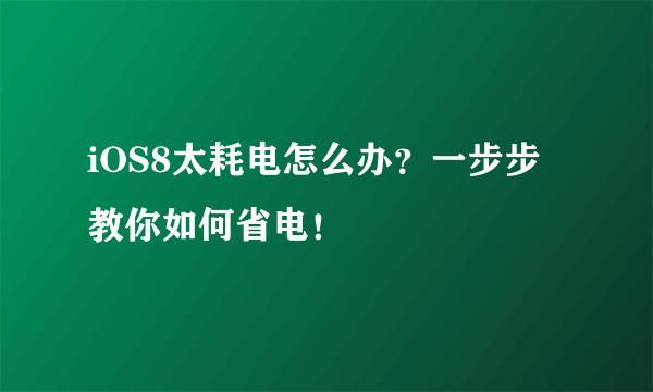 iOS8太耗电怎么办？一步步教你如何省电！